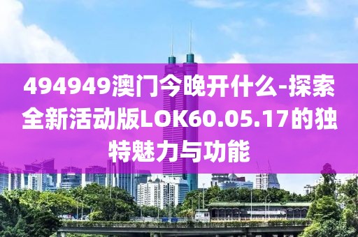494949澳門今晚開什么-探索全新活動版LOK60.05.17的獨特魅力與功能