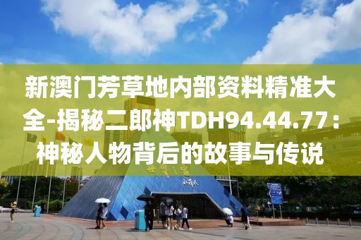 新澳門芳草地內部資料精準大全-揭秘二郎神TDH94.44.77：神秘人物背后的故事與傳說