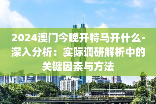 2024澳門今晚開特馬開什么-深入分析：實際調研解析中的關鍵因素與方法