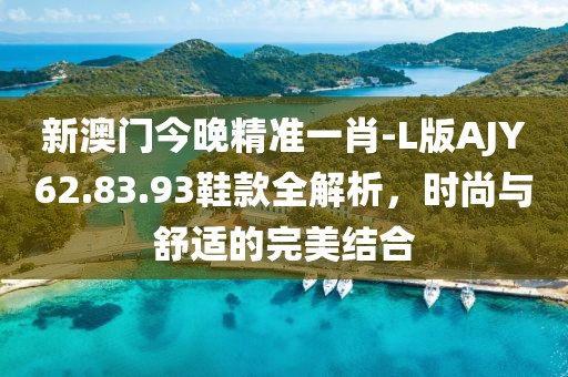 新澳門今晚精準一肖-L版AJY62.83.93鞋款全解析，時尚與舒適的完美結合