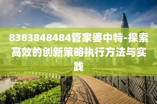 8383848484管家婆中特-探索高效的創新策略執行方法與實踐