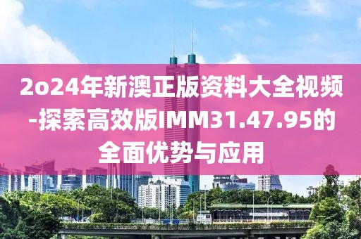 2o24年新澳正版資料大全視頻-探索高效版IMM31.47.95的全面優勢與應用