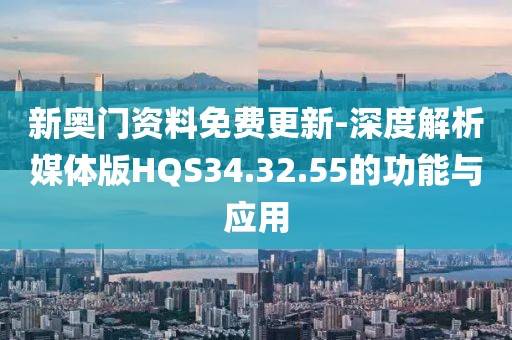 新奧門資料免費更新-深度解析媒體版HQS34.32.55的功能與應用