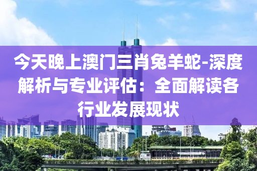 今天晚上澳門三肖兔羊蛇-深度解析與專業評估：全面解讀各行業發展現狀