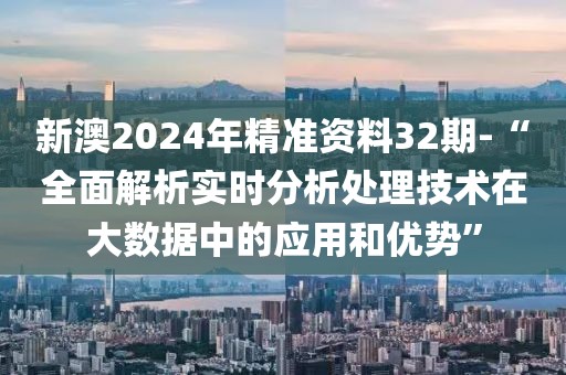 新澳2024年精準資料32期-“全面解析實時分析處理技術在大數據中的應用和優勢”