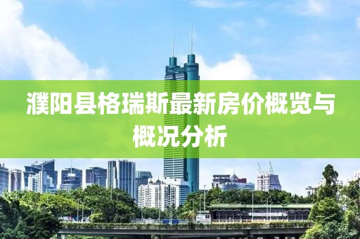 濮陽縣格瑞斯最新房價概覽與概況分析