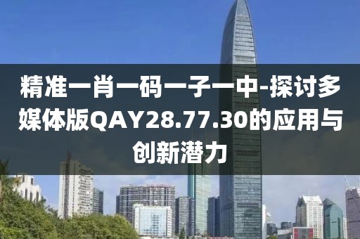 精準一肖一碼一子一中-探討多媒體版QAY28.77.30的應用與創新潛力
