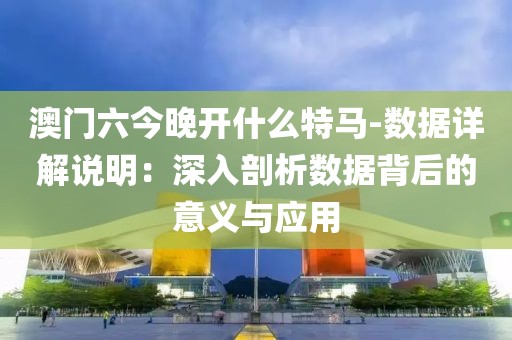 澳門六今晚開什么特馬-數據詳解說明：深入剖析數據背后的意義與應用