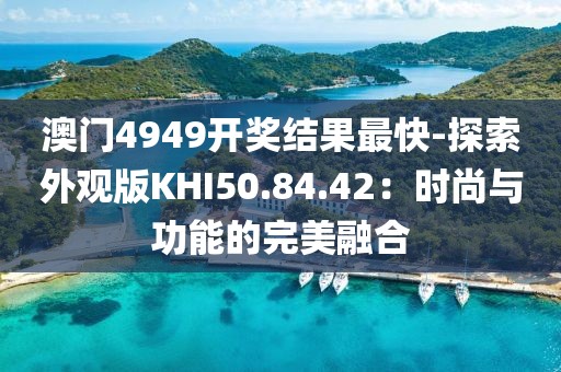 澳門4949開獎結果最快-探索外觀版KHI50.84.42：時尚與功能的完美融合