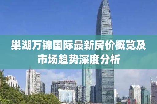 巢湖萬錦國際最新房價概覽及市場趨勢深度分析