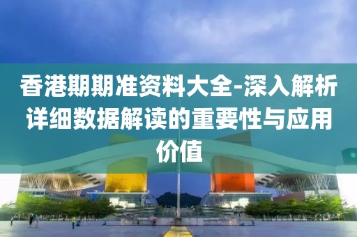 香港期期準資料大全-深入解析詳細數據解讀的重要性與應用價值
