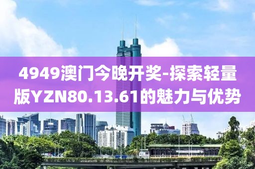 4949澳門今晚開獎-探索輕量版YZN80.13.61的魅力與優勢