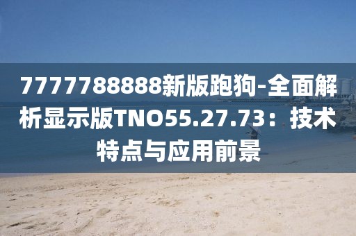 7777788888新版跑狗-全面解析顯示版TNO55.27.73：技術特點與應用前景