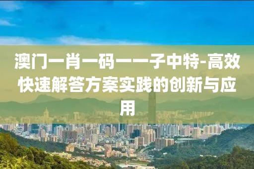 澳門一肖一碼一一子中特-高效快速解答方案實踐的創新與應用