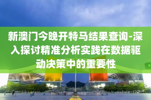 新澳門今晚開特馬結果查詢-深入探討精準分析實踐在數據驅動決策中的重要性