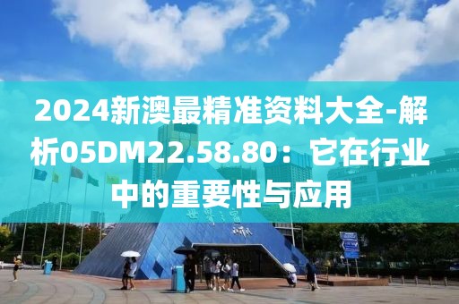 2024新澳最精準資料大全-解析05DM22.58.80：它在行業中的重要性與應用