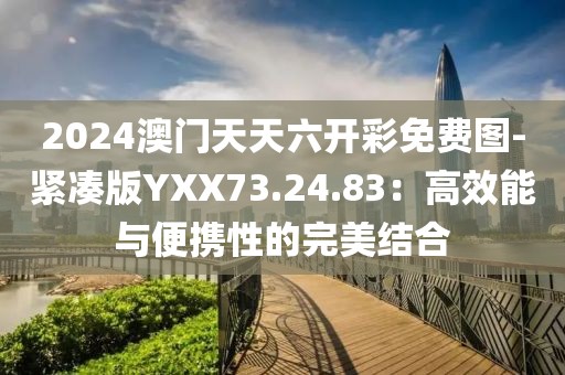 2024澳門天天六開彩免費圖-緊湊版YXX73.24.83：高效能與便攜性的完美結合