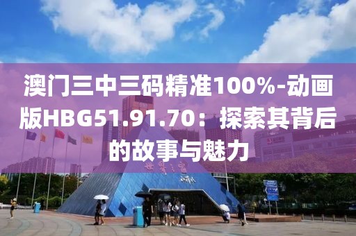 澳門三中三碼精準100%-動畫版HBG51.91.70：探索其背后的故事與魅力
