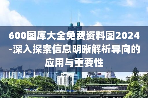 600圖庫大全免費資料圖2024-深入探索信息明晰解析導向的應用與重要性