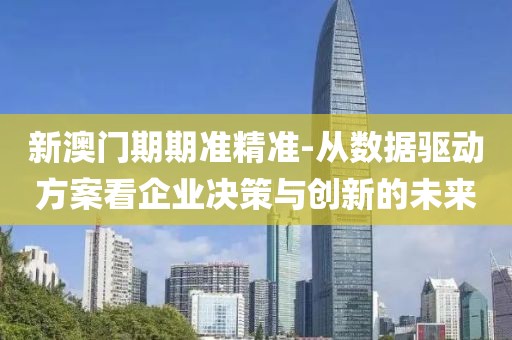 新澳門期期準精準-從數據驅動方案看企業決策與創新的未來