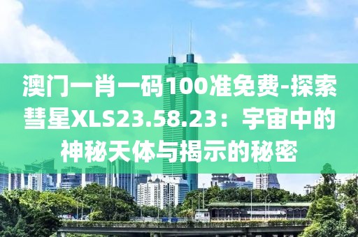 澳門一肖一碼100準免費-探索彗星XLS23.58.23：宇宙中的神秘天體與揭示的秘密