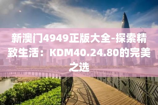 新澳門4949正版大全-探索精致生活：KDM40.24.80的完美之選