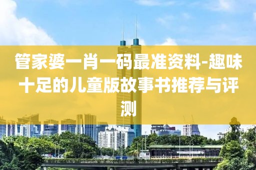 管家婆一肖一碼最準資料-趣味十足的兒童版故事書推薦與評測