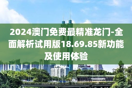 2024澳門免費最精準龍門-全面解析試用版18.69.85新功能及使用體驗