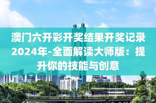 澳門六開彩開獎結果開獎記錄2024年-全面解讀大師版：提升你的技能與創意
