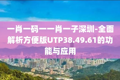 一肖一碼一一肖一子深圳-全面解析方便版UTP38.49.61的功能與應用