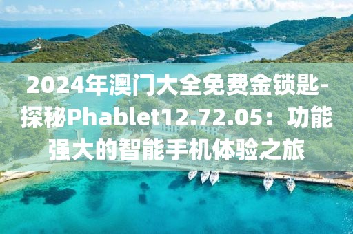 2024年澳門大全免費金鎖匙-探秘Phablet12.72.05：功能強大的智能手機體驗之旅