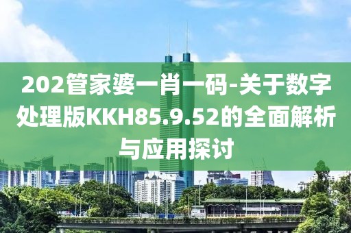 202管家婆一肖一碼-關于數字處理版KKH85.9.52的全面解析與應用探討