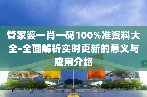管家婆一肖一碼100%準資料大全-全面解析實時更新的意義與應用介紹