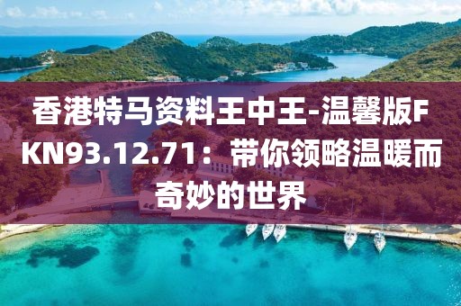 香港特馬資料王中王-溫馨版FKN93.12.71：帶你領略溫暖而奇妙的世界
