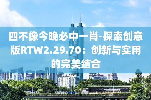 四不像今晚必中一肖-探索創意版RTW2.29.70：創新與實用的完美結合