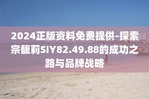 2024正版資料免費提供-探索宗馥莉SIY82.49.88的成功之路與品牌戰略