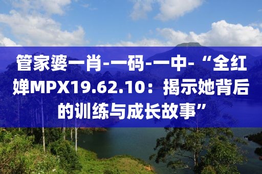 管家婆一肖-一碼-一中-“全紅嬋MPX19.62.10：揭示她背后的訓練與成長故事”