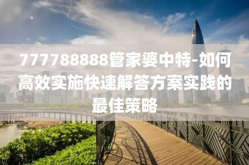 777788888管家婆中特-如何高效實施快速解答方案實踐的最佳策略