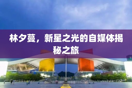 林夕蔓，新星之光的自媒體揭秘之旅