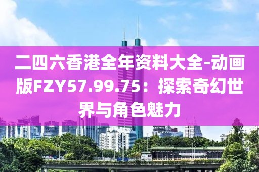 二四六香港全年資料大全-動畫版FZY57.99.75：探索奇幻世界與角色魅力