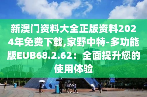 新澳門資料大全正版資料2024年免費下載,家野中特-多功能版EUB68.2.62：全面提升您的使用體驗