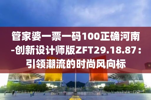 管家婆一票一碼100正確河南-創新設計師版ZFT29.18.87：引領潮流的時尚風向標