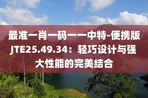 最準一肖一碼一一中特-便攜版JTE25.49.34：輕巧設計與強大性能的完美結合