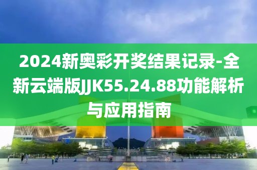 2024新奧彩開獎結果記錄-全新云端版JJK55.24.88功能解析與應用指南