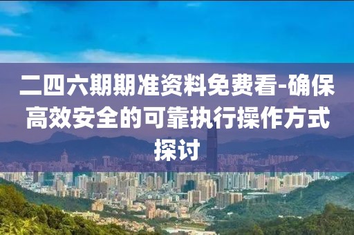 二四六期期準資料免費看-確保高效安全的可靠執行操作方式探討