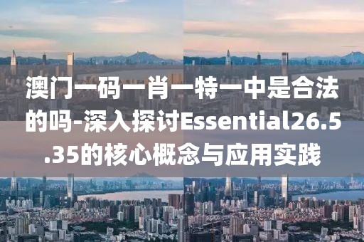 澳門一碼一肖一特一中是合法的嗎-深入探討Essential26.5.35的核心概念與應用實踐