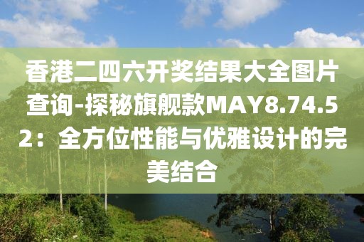 香港二四六開獎結果大全圖片查詢-探秘旗艦款MAY8.74.52：全方位性能與優雅設計的完美結合