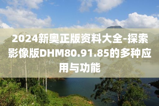 2024新奧正版資料大全-探索影像版DHM80.91.85的多種應用與功能