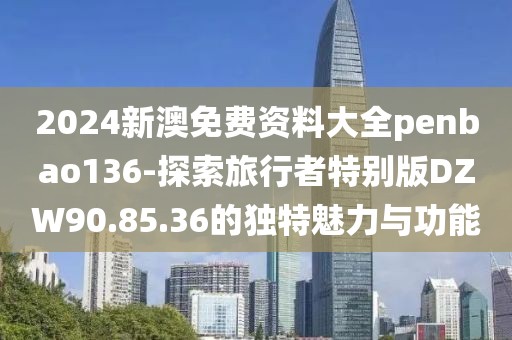 2024新澳免費資料大全penbao136-探索旅行者特別版DZW90.85.36的獨特魅力與功能