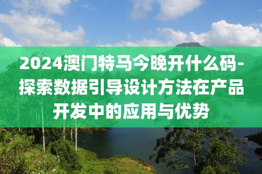 2024澳門特馬今晚開什么碼-探索數據引導設計方法在產品開發中的應用與優勢